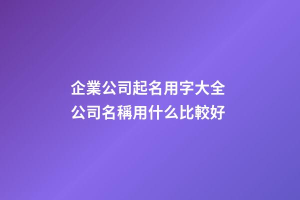 企業公司起名用字大全 公司名稱用什么比較好